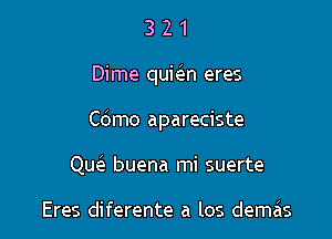 321

Dime qukn eres

Cdmo apareciste

Que'e buena mi suerte

Eres diferente a los demas