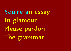 You're an essay

In glamour
Please pardon
The grammar