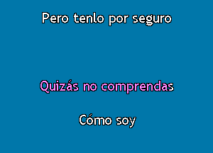 Pero tenlo por seguro

Quizas no comprendas

Cdmo soy