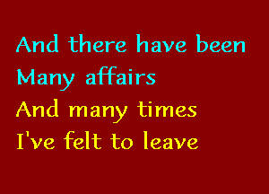 And there have been
Many affairs

And many times

I've felt to leave