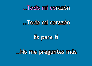 ..Todo mi corazbn
..Todo mi corazdn

Es para ti

..No me preguntes mais