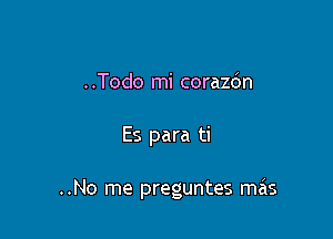 ..Todo mi corazdn

Es para ti

..No me preguntes mais