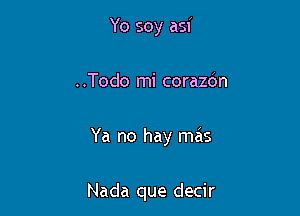 Yo soy asi

..Todo mi corazdn

Ya no hay mas

Nada que decir