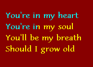 You're in my heart
You're in my soul

You'll be my breath
Should I grow old