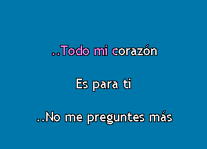 ..Todo mi corazdn

Es para ti

..No me preguntes mais