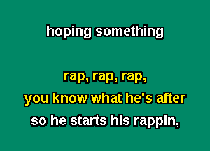 hoping something

r ap, r ap, rap,
you know what he's after

so he starts his rappin,