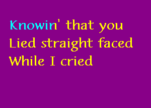 Knowin' that you
Lied straight faced

While I cried