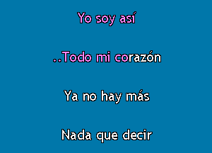 Yo soy asi

..Todo mi corazdn

Ya no hay mas

Nada que decir