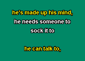 he's made up his mind,

he needs someone to
sock it to

he can talk to,