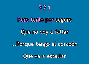 3 2 1
Pero tenlo por seguro

Que no voy a fallar

..Porque tengo el corazdn

Que va a estallar