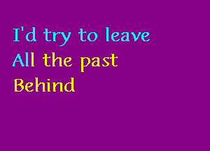 I'd try to leave
All the past

Behind