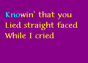 Knowin' that you
Lied straight faced

While I cried