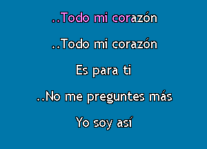 ..Todo mi corazbn
..Todo mi corazcin

Es para ti

..No me preguntes mas

Yo soy asi