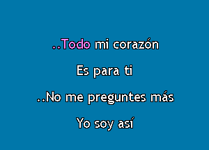 ..Todo mi corazcin

Es para ti

..No me preguntes mas

Yo soy asi