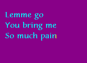 Lemme go
You bring me

So much pain