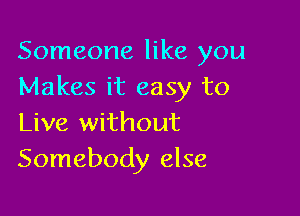 Someone like you
Makes it easy to

Live without
Somebody else