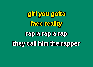 girl you gotta
face reality

rap a rap a rap
they call him the rapper