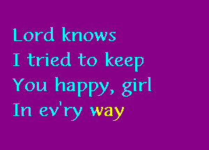 Lord knows
I tried to keep

You happy, girl
In ev'ry way