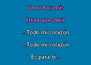 Ya no hay mas

Nada que decir
..Todo mi corazdn
..Todo mi corazbn

Es para ti..