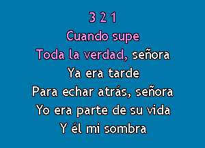 3 2 1
Cuando supe
Toda la verdad, seriora
Ya era tarde

Para echar atras, sefwora
Yo era parte de su Vida
Y a mi sombra