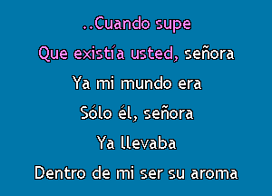 ..Cuando supe

Que existia usted, seriora
Ya mi mundo era
5le (331, sefiora
Ya llevaba

Dentro de mi ser su aroma