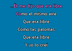 ..El me dijo que era libre

Como el mismo aire
Que era libre
Como las palomas

Que era libre

Y yo lo crei