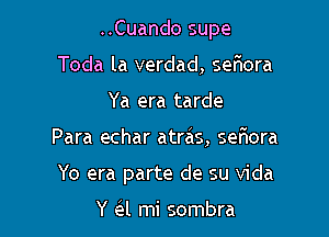 ..Cuando supe
Toda la verdad, seFIora
Ya era tarde

Para echar atras, selaora

Yo era parte de su Vida

Y a mi sombra