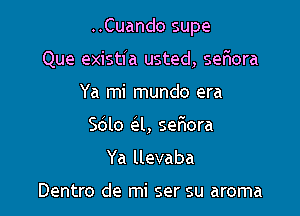 ..Cuando supe

Que existia usted, seriora
Ya mi mundo era
5le (331, sefiora
Ya llevaba

Dentro de mi ser su aroma