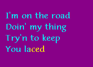 I'm on the road
Doin' my thing

Try'n to keep
You laced