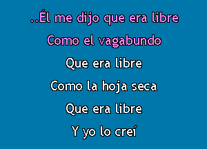 ..El me dijo que era libre

Como el vagabundo
Que era libre
Como la hoja seca

Que era libre

Y yo lo crei