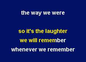 the way we were

so it's the laughter

we will remember
whenever we remember