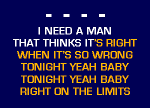 I NEED A MAN
THAT THINKS IT'S RIGHT
WHEN IT'S SO WRONG
TONIGHT YEAH BABY
TONIGHT YEAH BABY
RIGHT ON THE LIMITS