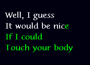 Well, I guess
It would be nice

If I could
Touch your body