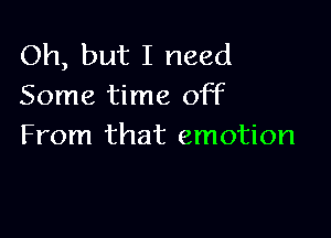 Oh, but I need
Some time off

From that emotion