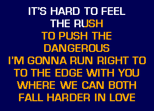 IT'S HARD TO FEEL
THE RUSH
TU PUSH THE
DANGEROUS
I'M GONNA RUN RIGHT T0
TO THE EDGE WITH YOU
WHERE WE CAN BOTH
FALL HARDER IN LOVE