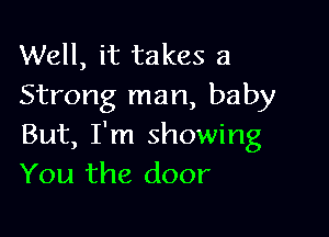 Well, it takes a
Strong man, baby

But, I'm showing
You the door