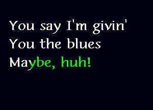 You say I'm givin'
You the blues

Maybe, huh!