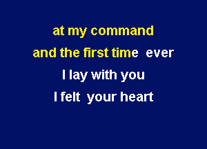 at my command
and the first time ever

I lay with you
lfelt your heart