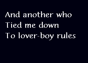 And another who
Tied me down

To lover-boy rules
