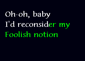 Oh-oh, baby
I'd reconsider my

Foolish notion