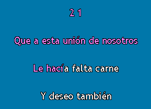 21

Que a esta unidn de nosotros

Le hacia falta came

Y deseo tambic'en