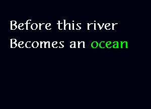 Before this river
Becomes an ocean