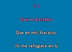 21

Que no bastaba

Que en mis fracasos

Yo me refugiara en ti