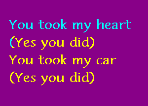 You took my heart
(Yes you did)

You took my car
(Yes you did)