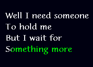 Well I need someone
To hold me

But I wait for
Something more