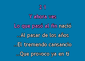 2 1
Y ahora ves
Lo que pasd al fin nacid
..Al pasar de los afws

..El tremendo cansancio

..Que provoco ya en ti