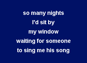 so many nights
I'd sit by
my window
waiting for someone

to sing me his song