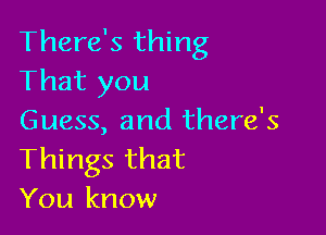 There's thing
That you

Guess, and there's
Things that
You know