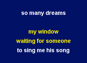 so many dreams

my window
waiting for someone

to sing me his song