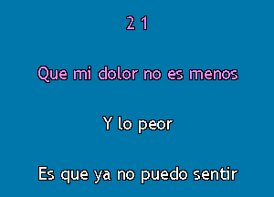 21

Que mi dolor no es menos

Y lo peor

Es que ya no puedo sentir